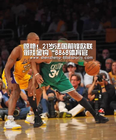 惊艳!21岁法国前锋欧联倒挂金钩“8868体育官方入口”(图4) 8868体育官方网站